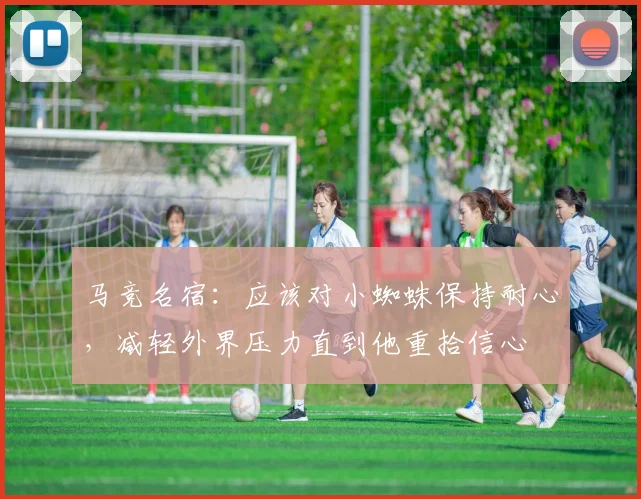 马竞名宿：应该对小蜘蛛保持耐心，减轻外界压力直到他重拾信心
