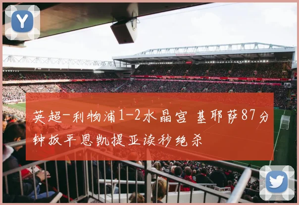 英超-利物浦1-2水晶宫 基耶萨87分钟扳平恩凯提亚读秒绝杀